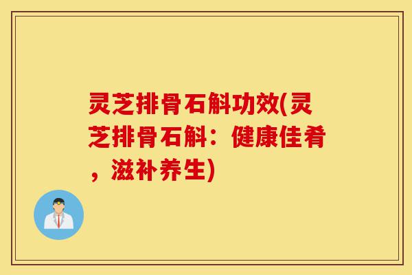 灵芝排骨石斛功效(灵芝排骨石斛:健康佳肴,滋补养生)-第1张图片-灵芝之家 灵芝排骨石斛功效(灵芝排骨石斛:健康佳肴,滋补养生)-第1张图片-灵芝之家