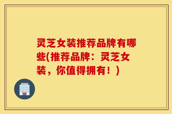 灵芝女装推荐品牌有哪些(推荐品牌:灵芝女装,你值得拥有!)-第1张图片-灵芝之家 灵芝女装推荐品牌有哪些(推荐品牌:灵芝女装,你值得拥有!)-第1张图片-灵芝之家