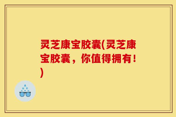 灵芝康宝胶囊(灵芝康宝胶囊,你值得拥有!)-第1张图片-灵芝之家 灵芝康宝胶囊(灵芝康宝胶囊,你值得拥有!)-第1张图片-灵芝之家