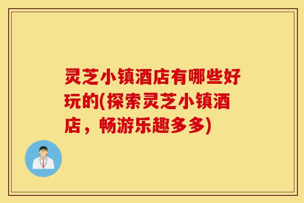 灵芝小镇酒店有哪些好玩的(探索灵芝小镇酒店,畅游乐趣多多)-第1张图片-灵芝之家 灵芝小镇酒店有哪些好玩的(探索灵芝小镇酒店,畅游乐趣多多)-第1张图片-灵芝之家