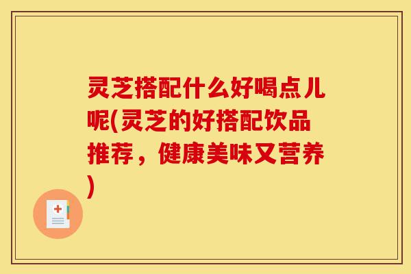 灵芝搭配什么好喝点儿呢(灵芝的好搭配饮品推荐，健康美味又营养)-第1张图片-灵芝之家