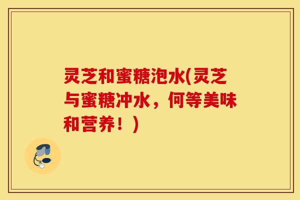 灵芝和蜜糖泡水(灵芝与蜜糖冲水,何等美味和营养!)-第1张图片-灵芝之家 灵芝和蜜糖泡水(灵芝与蜜糖冲水,何等美味和营养!)-第1张图片-灵芝之家