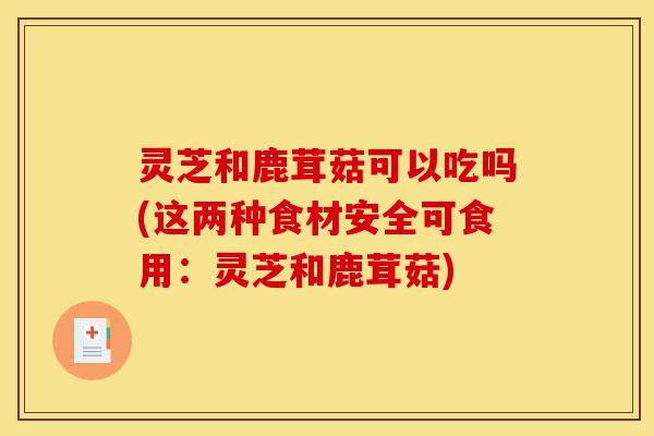 灵芝和鹿茸菇可以吃吗(这两种食材安全可食用:灵芝和鹿茸菇)-第1张图片-灵芝之家 灵芝和鹿茸菇可以吃吗(这两种食材安全可食用:灵芝和鹿茸菇)-第1张图片-灵芝之家