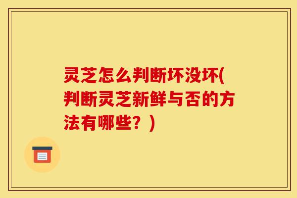 灵芝怎么判断坏没坏(判断灵芝新鲜与否的方法有哪些?)-第1张图片-灵芝之家 灵芝怎么判断坏没坏(判断灵芝新鲜与否的方法有哪些?)-第1张图片-灵芝之家