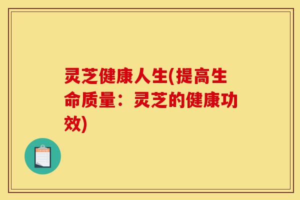 灵芝健康人生(提高生命质量:灵芝的健康功效)-第1张图片-灵芝之家 灵芝健康人生(提高生命质量:灵芝的健康功效)-第1张图片-灵芝之家