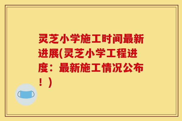 灵芝小学施工时间最新进展(灵芝小学工程进度:最新施工情况公布!)-第1张图片-灵芝之家 灵芝小学施工时间最新进展(灵芝小学工程进度:最新施工情况公布!)-第1张图片-灵芝之家