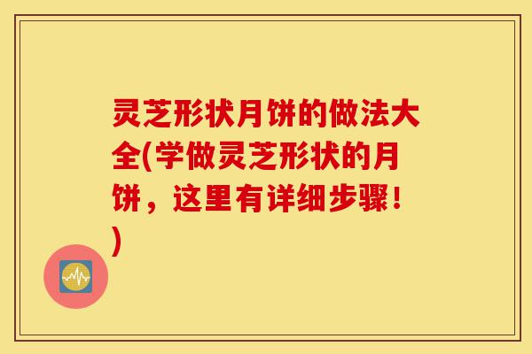 灵芝形状月饼的做法大全(学做灵芝形状的月饼,这里有详细步骤!)-第1张图片-灵芝之家 灵芝形状月饼的做法大全(学做灵芝形状的月饼,这里有详细步骤!)-第1张图片-灵芝之家