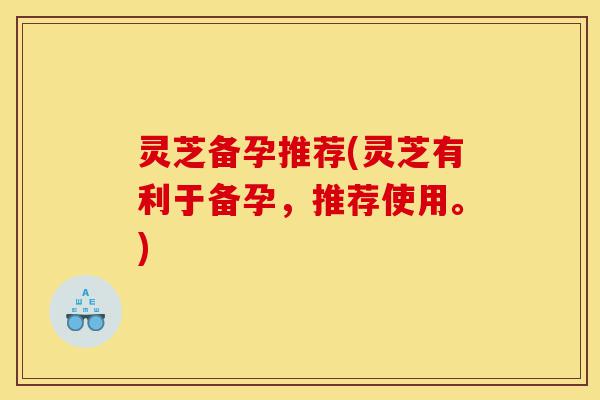 灵芝备孕推荐(灵芝有利于备孕,推荐使用。)-第1张图片-灵芝之家 灵芝备孕推荐(灵芝有利于备孕,推荐使用。)-第1张图片-灵芝之家