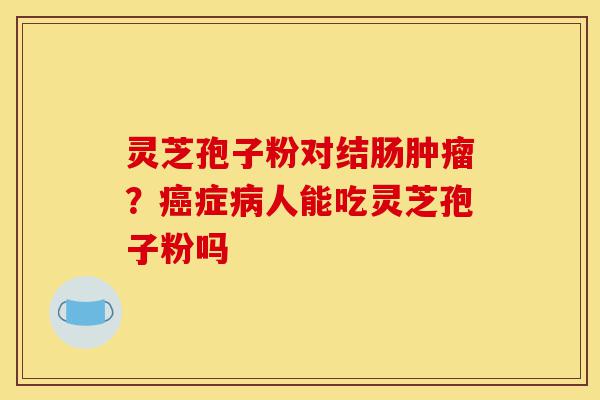 灵芝孢子粉对结肠肿瘤?癌症病人能吃灵芝孢子粉吗-第1张图片-灵芝之家 灵芝孢子粉对结肠肿瘤?癌症病人能吃灵芝孢子粉吗-第1张图片-灵芝之家