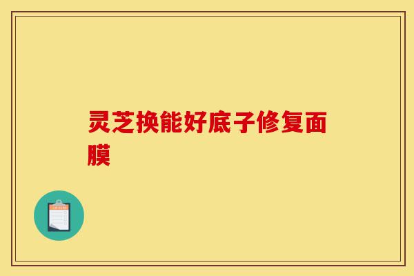 灵芝换能好底子修复面膜-第1张图片-灵芝之家 灵芝换能好底子修复面膜-第1张图片-灵芝之家