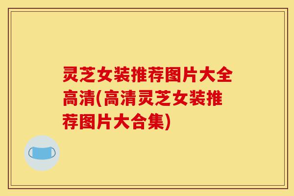 灵芝女装推荐图片大全高清(高清灵芝女装推荐图片大合集)-第1张图片-灵芝之家 灵芝女装推荐图片大全高清(高清灵芝女装推荐图片大合集)-第1张图片-灵芝之家