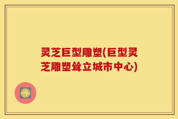 灵芝巨型雕塑(巨型灵芝雕塑耸立城市中心)-第1张图片-灵芝之家 灵芝巨型雕塑(巨型灵芝雕塑耸立城市中心)-第1张图片-灵芝之家