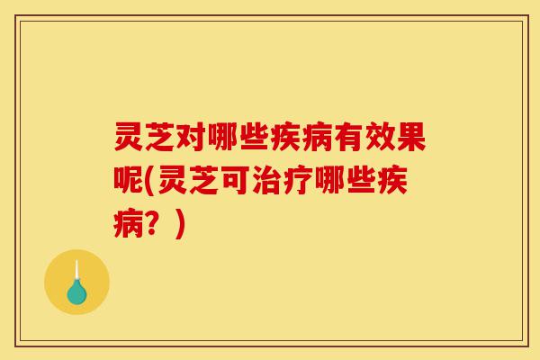 灵芝对哪些疾病有效果呢(灵芝可治疗哪些疾病?)-第1张图片-灵芝之家 灵芝对哪些疾病有效果呢(灵芝可治疗哪些疾病?)-第1张图片-灵芝之家