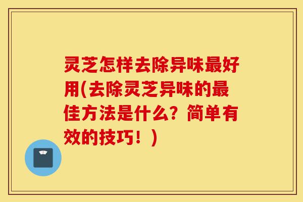 灵芝怎样去除异味最好用(去除灵芝异味的最佳方法是什么?简单有效的技巧!)-第1张图片-灵芝之家 灵芝怎样去除异味最好用(去除灵芝异味的最佳方法是什么?简单有效的技巧!)-第1张图片-灵芝之家