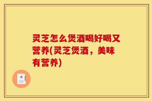 灵芝怎么煲酒喝好喝又营养(灵芝煲酒，美味有营养)-第1张图片-灵芝之家