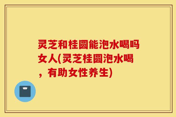 灵芝和桂圆能泡水喝吗女人(灵芝桂圆泡水喝,有助女性养生)-第1张图片-灵芝之家 灵芝和桂圆能泡水喝吗女人(灵芝桂圆泡水喝,有助女性养生)-第1张图片-灵芝之家