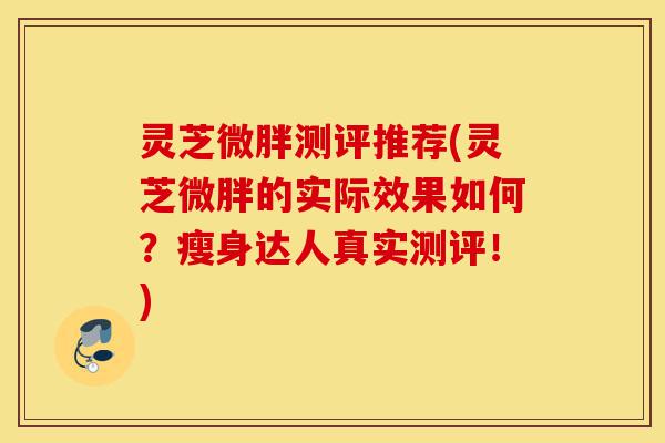 灵芝微胖测评推荐(灵芝微胖的实际效果如何?瘦身达人真实测评!)-第1张图片-灵芝之家 灵芝微胖测评推荐(灵芝微胖的实际效果如何?瘦身达人真实测评!)-第1张图片-灵芝之家