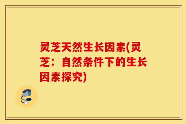 灵芝天然生长因素(灵芝:自然条件下的生长因素探究)-第1张图片-灵芝之家 灵芝天然生长因素(灵芝:自然条件下的生长因素探究)-第1张图片-灵芝之家