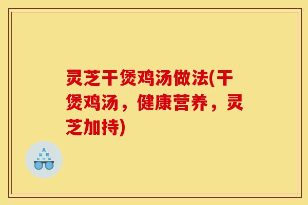 灵芝干煲鸡汤做法(干煲鸡汤，健康营养，灵芝加持)-第1张图片-灵芝之家