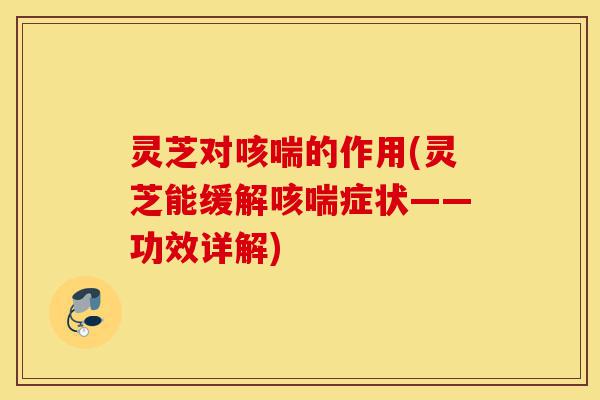 灵芝对咳喘的作用(灵芝能缓解咳喘症状——功效详解)-第1张图片-灵芝之家 灵芝对咳喘的作用(灵芝能缓解咳喘症状——功效详解)-第1张图片-灵芝之家