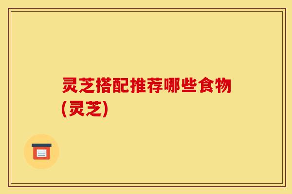 灵芝搭配推荐哪些食物(灵芝)-第1张图片-灵芝之家