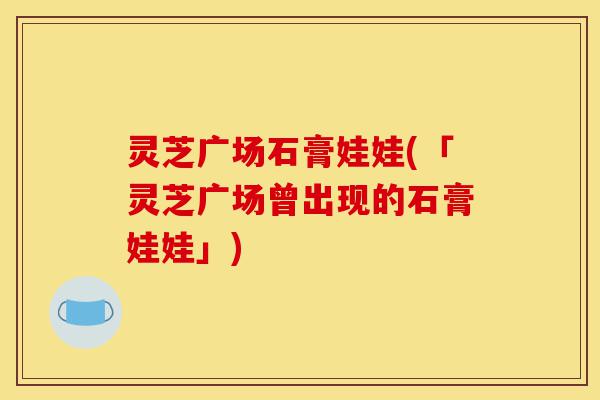 灵芝广场石膏娃娃(「灵芝广场曾出现的石膏娃娃」)-第1张图片-灵芝之家 灵芝广场石膏娃娃(「灵芝广场曾出现的石膏娃娃」)-第1张图片-灵芝之家
