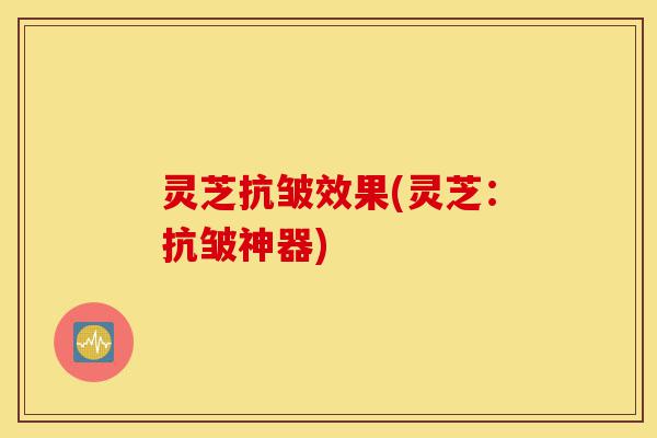 灵芝抗皱效果(灵芝:抗皱神器)-第1张图片-灵芝之家 灵芝抗皱效果(灵芝:抗皱神器)-第1张图片-灵芝之家