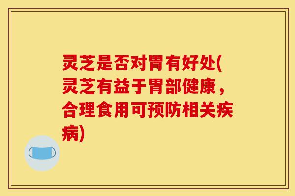 灵芝是否对胃有好处(灵芝有益于胃部健康,合理食用可预防相关疾病)-第1张图片-灵芝之家 灵芝是否对胃有好处(灵芝有益于胃部健康,合理食用可预防相关疾病)-第1张图片-灵芝之家