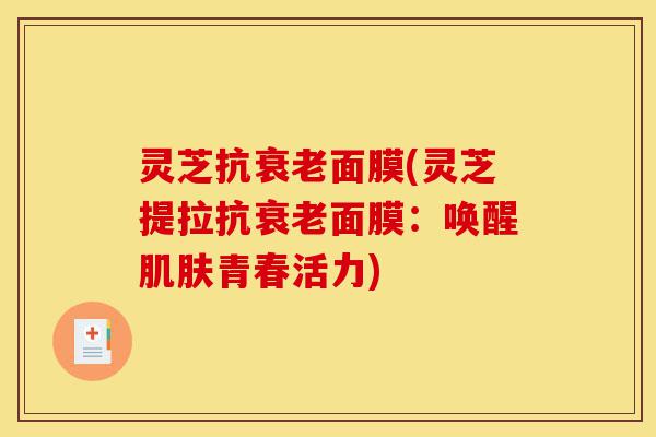 灵芝抗衰老面膜(灵芝提拉抗衰老面膜:唤醒肌肤青春活力)-第1张图片-灵芝之家 灵芝抗衰老面膜(灵芝提拉抗衰老面膜:唤醒肌肤青春活力)-第1张图片-灵芝之家