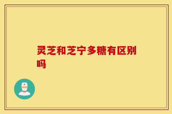 灵芝和芝宁多糖有区别吗-第1张图片-灵芝之家