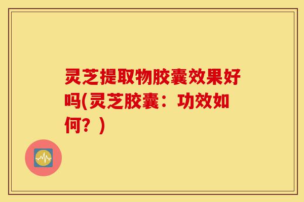 灵芝提取物胶囊效果好吗(灵芝胶囊:功效如何?)-第1张图片-灵芝之家 灵芝提取物胶囊效果好吗(灵芝胶囊:功效如何?)-第1张图片-灵芝之家