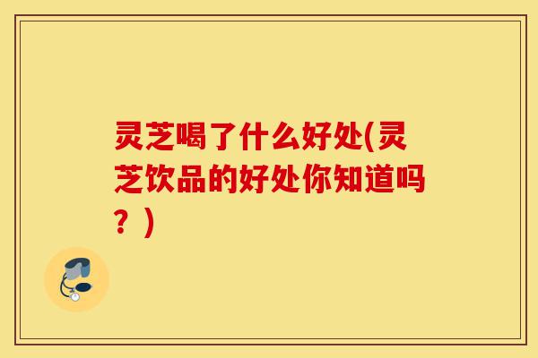 灵芝喝了什么好处(灵芝饮品的好处你知道吗?)-第1张图片-灵芝之家 灵芝喝了什么好处(灵芝饮品的好处你知道吗?)-第1张图片-灵芝之家