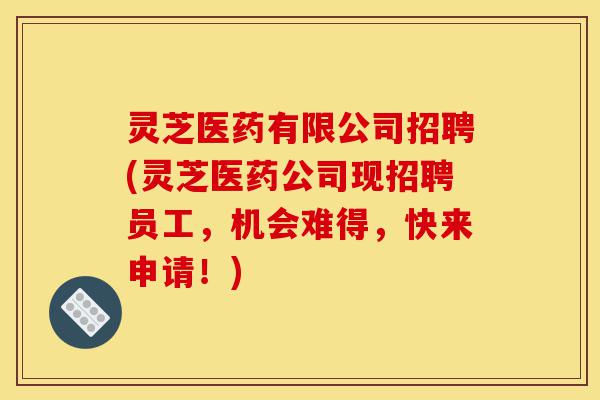 灵芝医药有限公司招聘(灵芝医药公司现招聘员工,机会难得,快来申请!)-第1张图片-灵芝之家 灵芝医药有限公司招聘(灵芝医药公司现招聘员工,机会难得,快来申请!)-第1张图片-灵芝之家