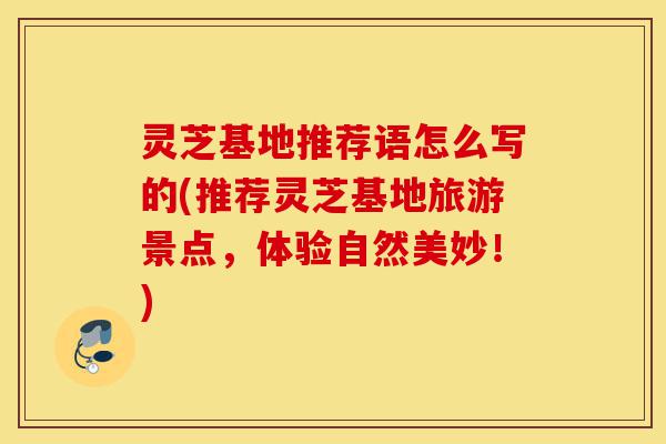 灵芝基地推荐语怎么写的(推荐灵芝基地旅游景点,体验自然美妙!)-第1张图片-灵芝之家 灵芝基地推荐语怎么写的(推荐灵芝基地旅游景点,体验自然美妙!)-第1张图片-灵芝之家
