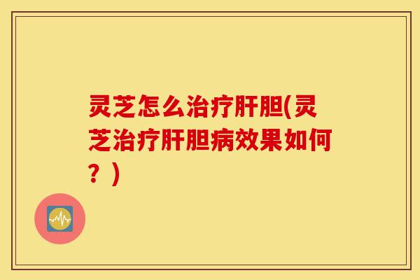 灵芝怎么治疗肝胆(灵芝治疗肝胆病效果如何?)-第1张图片-灵芝之家 灵芝怎么治疗肝胆(灵芝治疗肝胆病效果如何?)-第1张图片-灵芝之家