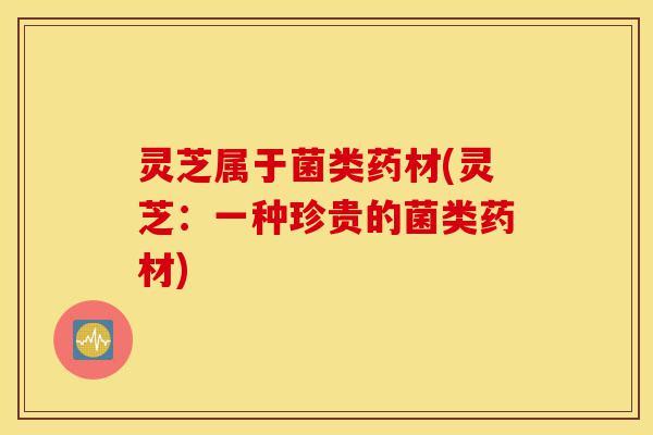 灵芝属于菌类药材(灵芝:一种珍贵的菌类药材)-第1张图片-灵芝之家 灵芝属于菌类药材(灵芝:一种珍贵的菌类药材)-第1张图片-灵芝之家