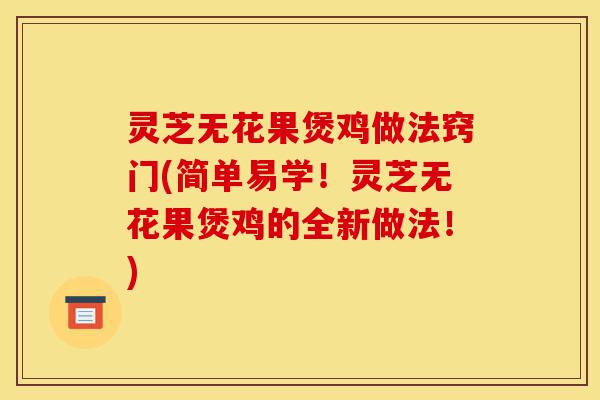 灵芝无花果煲鸡做法窍门(简单易学!灵芝无花果煲鸡的全新做法!)-第1张图片-灵芝之家 灵芝无花果煲鸡做法窍门(简单易学!灵芝无花果煲鸡的全新做法!)-第1张图片-灵芝之家