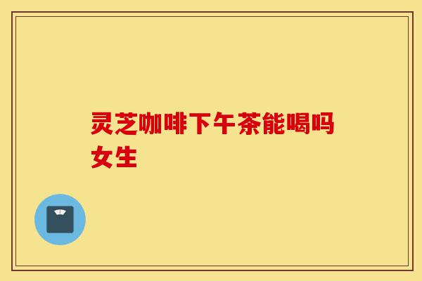 灵芝咖啡下午茶能喝吗女生-第1张图片-灵芝之家 灵芝咖啡下午茶能喝吗女生-第1张图片-灵芝之家