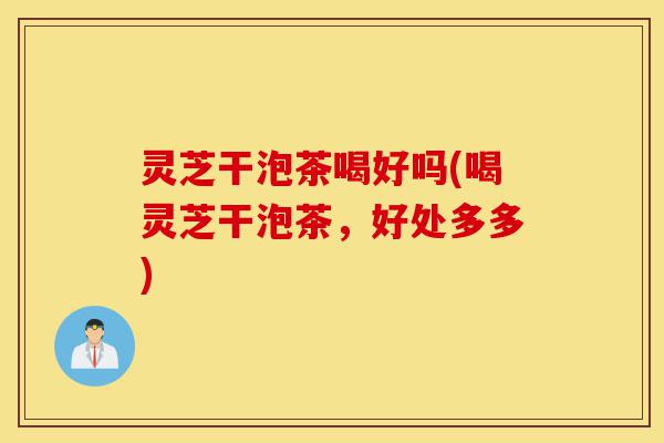 灵芝干泡茶喝好吗(喝灵芝干泡茶,好处多多)-第1张图片-灵芝之家 灵芝干泡茶喝好吗(喝灵芝干泡茶,好处多多)-第1张图片-灵芝之家