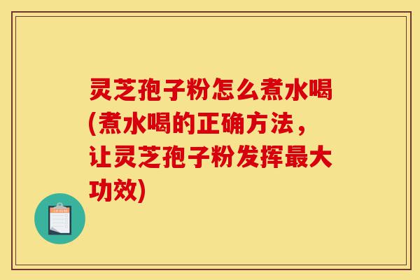 灵芝孢子粉怎么煮水喝(煮水喝的正确方法,让灵芝孢子粉发挥最大功效)-第1张图片-灵芝之家 灵芝孢子粉怎么煮水喝(煮水喝的正确方法,让灵芝孢子粉发挥最大功效)-第1张图片-灵芝之家