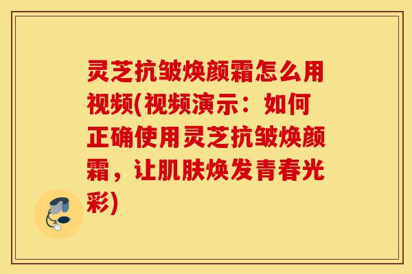 灵芝抗皱焕颜霜怎么用视频(视频演示:如何正确使用灵芝抗皱焕颜霜,让肌肤焕发青春光彩)-第1张图片-灵芝之家 灵芝抗皱焕颜霜怎么用视频(视频演示:如何正确使用灵芝抗皱焕颜霜,让肌肤焕发青春光彩)-第1张图片-灵芝之家