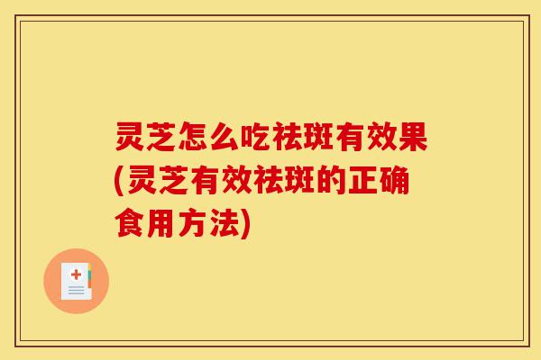 灵芝怎么吃祛斑有效果(灵芝有效祛斑的正确食用方法)-第1张图片-灵芝之家 灵芝怎么吃祛斑有效果(灵芝有效祛斑的正确食用方法)-第1张图片-灵芝之家