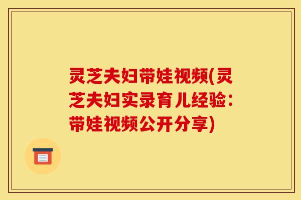 灵芝夫妇带娃视频(灵芝夫妇实录育儿经验:带娃视频公开分享)-第1张图片-灵芝之家 灵芝夫妇带娃视频(灵芝夫妇实录育儿经验:带娃视频公开分享)-第1张图片-灵芝之家