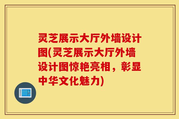 灵芝展示大厅外墙设计图(灵芝展示大厅外墙设计图惊艳亮相,彰显中华文化魅力)-第1张图片-灵芝之家 灵芝展示大厅外墙设计图(灵芝展示大厅外墙设计图惊艳亮相,彰显中华文化魅力)-第1张图片-灵芝之家
