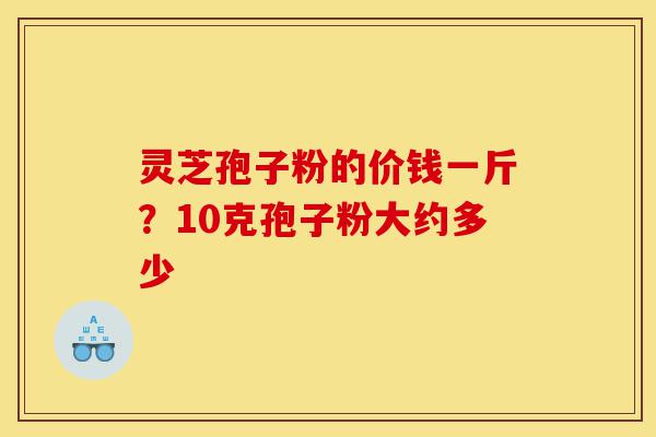 灵芝孢子粉的价钱一斤?10克孢子粉大约多少-第1张图片-灵芝之家 灵芝孢子粉的价钱一斤?10克孢子粉大约多少-第1张图片-灵芝之家
