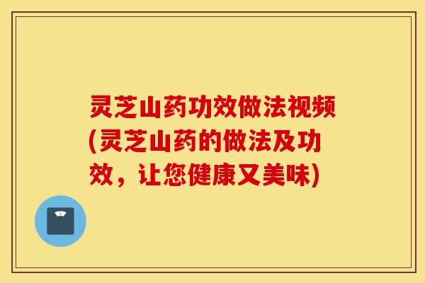 灵芝山药功效做法视频(灵芝山药的做法及功效,让您健康又美味)-第1张图片-灵芝之家 灵芝山药功效做法视频(灵芝山药的做法及功效,让您健康又美味)-第1张图片-灵芝之家