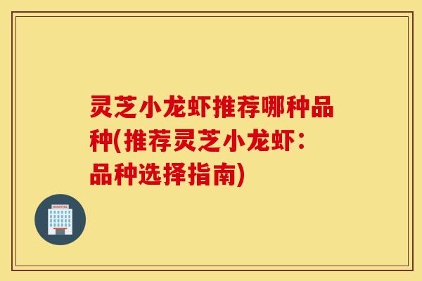 灵芝小龙虾推荐哪种品种(推荐灵芝小龙虾:品种选择指南)-第1张图片-灵芝之家 灵芝小龙虾推荐哪种品种(推荐灵芝小龙虾:品种选择指南)-第1张图片-灵芝之家