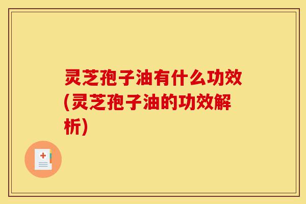 灵芝孢子油有什么功效(灵芝孢子油的功效解析)-第1张图片-灵芝之家 灵芝孢子油有什么功效(灵芝孢子油的功效解析)-第1张图片-灵芝之家