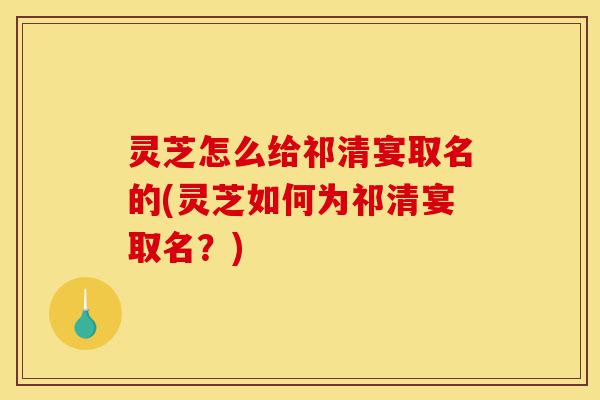 灵芝怎么给祁清宴取名的(灵芝如何为祁清宴取名?)-第1张图片-灵芝之家 灵芝怎么给祁清宴取名的(灵芝如何为祁清宴取名?)-第1张图片-灵芝之家