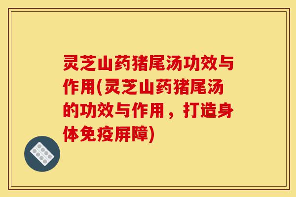灵芝山药猪尾汤功效与作用(灵芝山药猪尾汤的功效与作用,打造身体免疫屏障)-第1张图片-灵芝之家 灵芝山药猪尾汤功效与作用(灵芝山药猪尾汤的功效与作用,打造身体免疫屏障)-第1张图片-灵芝之家
